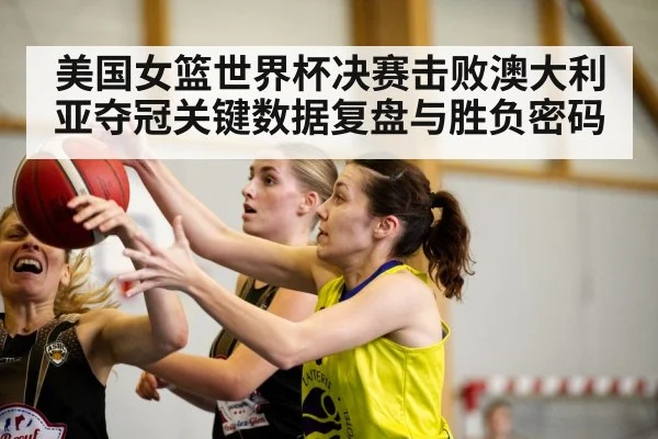 美国女篮世界杯决赛击败澳大利亚夺冠关键数据复盘与胜负密码 - kaiyun