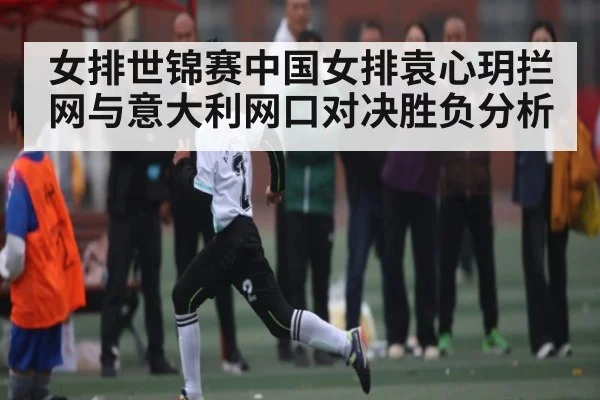 女排世锦赛中国女排袁心玥拦网与意大利网口对决胜负分析