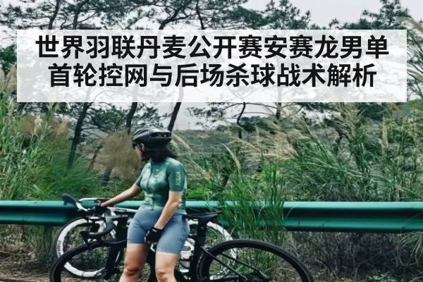 世界羽联丹麦公开赛安赛龙男单首轮控网与后场杀球战术解析