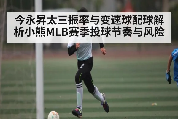 今永昇太三振率与变速球配球解析小熊MLB赛季投球节奏与风险