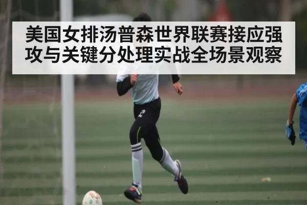 美国女排汤普森世界联赛接应强攻与关键分处理实战全场景观察