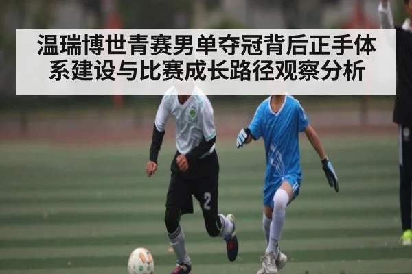 温瑞博世青赛男单夺冠背后正手体系建设与比赛成长路径观察分析
