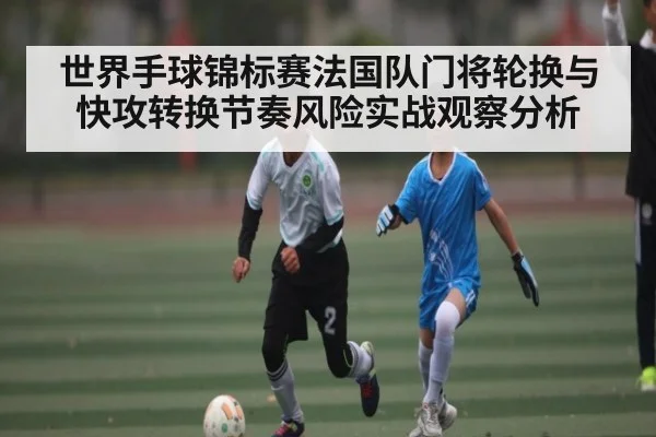 世界手球锦标赛法国队门将轮换与快攻转换节奏风险实战观察分析（kaiyun）